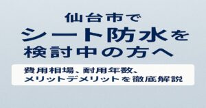 仙台市でシート防水を検討中の方向け記事のアイキャッチ画像｜費用相場・耐用年数・メリットデメリットを解説