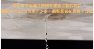 仙台市で雨漏り修繕を業者に頼む前に確認すべき5つのポイント｜悪質業者を見抜く方法