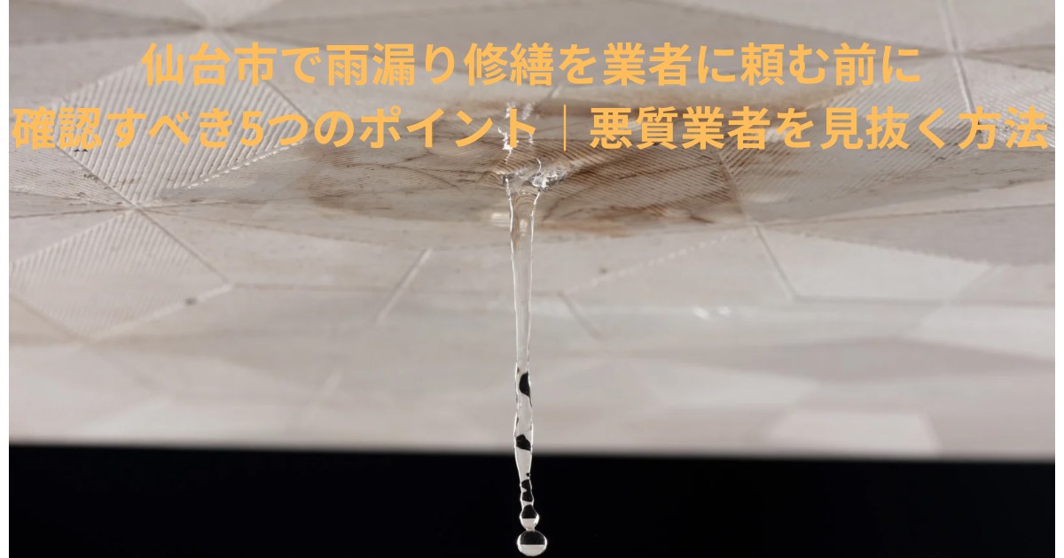 仙台市で雨漏り修繕を業者に頼む前に確認すべき5つのポイント｜悪質業者を見抜く方法
