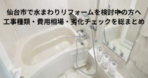 仙台市で水まわりリフォームを検討中の方向けに、浴室の写真を使った工事種類・費用相場・劣化チェックまとめ記事のアイキャッチ画像