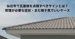 仙台市で瓦屋根を点検すべきサインを解説する記事のアイキャッチ画像｜瓦屋根の劣化や修理が必要な症状を専門業者が解説