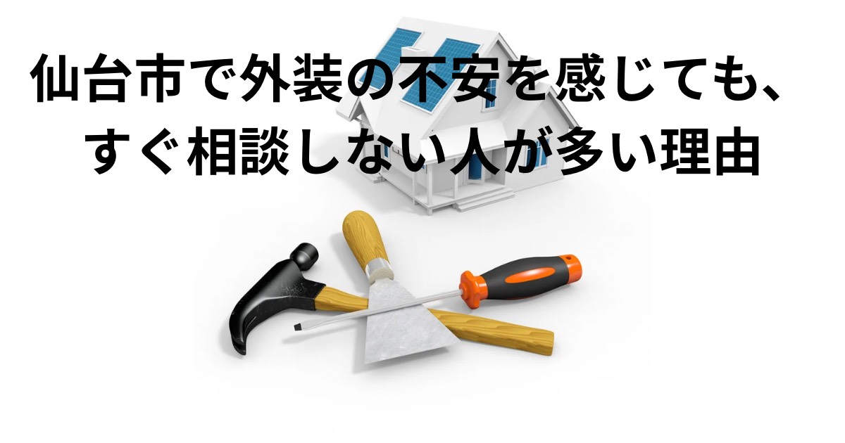 仙台市で外装の不安を感じても、すぐ相談しない人が多い理由を解説するイメージ画像