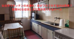 仙台市の住宅キッチンで水漏れや床のフカフカが起きやすい状態を示す古いキッチンの様子