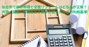 仙台市で部分修理と全面リフォームの費用や判断基準を比較するイメージ。木製の家型フレームと電卓、設計図が置かれた写真。