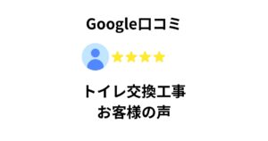 Google口コミによるトイレ交換工事のお客様の声｜高評価レビュー事例